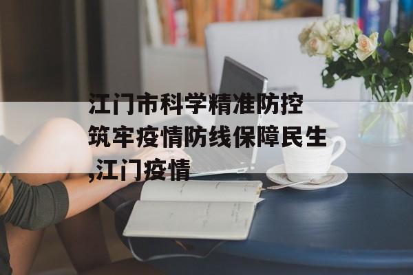 江门市科学精准防控 筑牢疫情防线保障民生,江门疫情